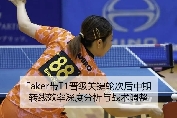 Faker带T1晋级关键轮次后中期转线效率深度分析与战术调整