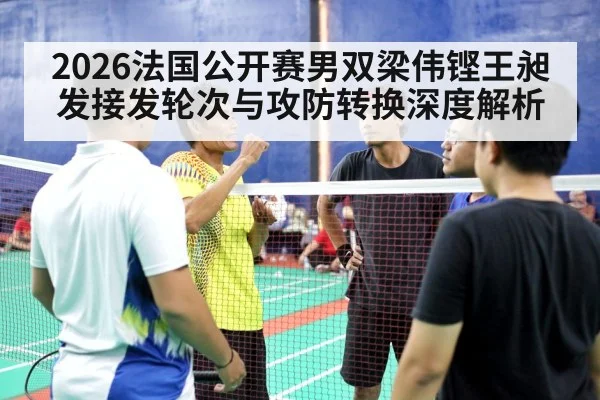 2026法国公开赛男双梁伟铿王昶发接发轮次与攻防转换深度解析