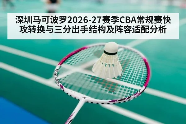 深圳马可波罗2026-27赛季CBA常规赛快攻转换与三分出手结构及阵容适配分析